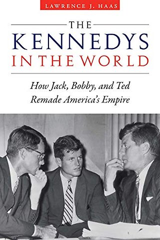 The Kennedys in the World – How Jack, Bobby, and Ted Remade America`s Empire