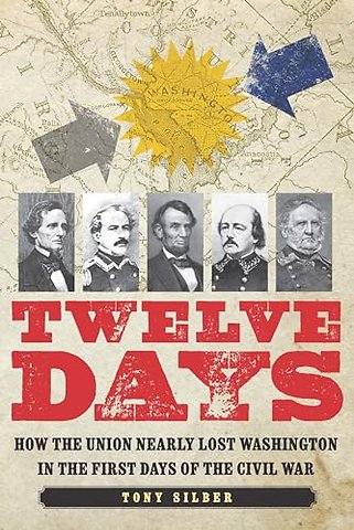 Twelve Days – How the Union Nearly Lost Washington in the First Days of the Civil War