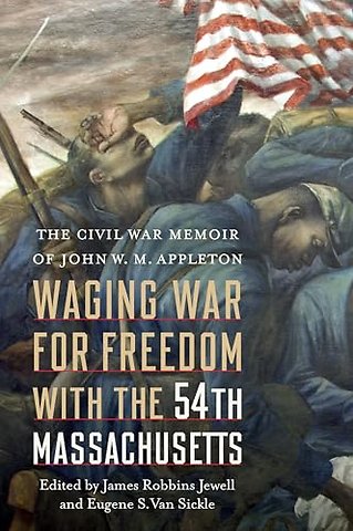 Waging War for Freedom with the 54th Massachuset – The Civil War Memoir of John W. M. Appleton