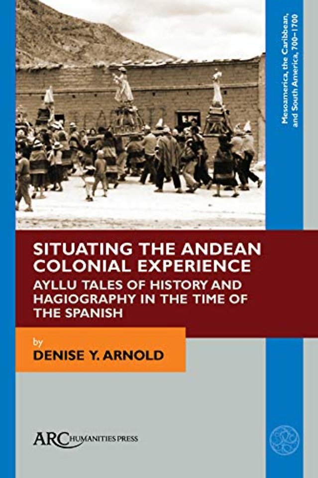 Situating the Andean Colonial Experience – Ayllu Tales of History and Hagiography in the Time of the Spanish