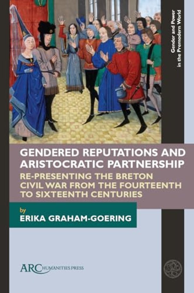 Gendered Reputations and Aristocratic Partnershi – Re–Presenting the Breton Civil War from the Fourteenth to Sixteenth Centuries