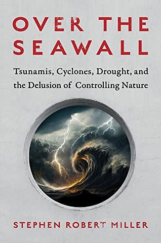 Over the Seawall – Tsunamis, Cyclones, Drought, and the Delusion of Controlling Nature