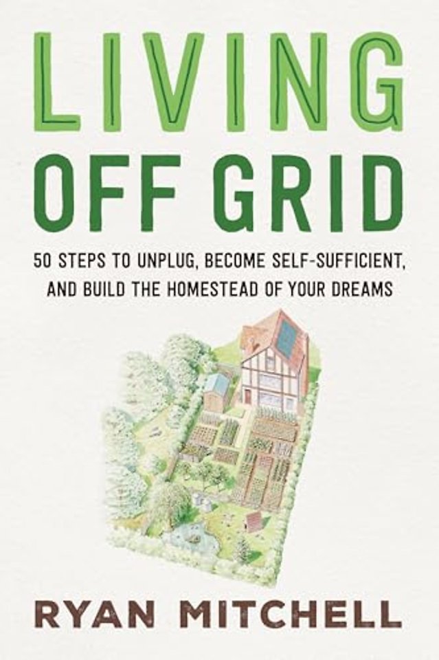 Living Off Grid – 50 Steps to Unplug, Become Self–Sufficient, and Build the Homestead of Your Dreams