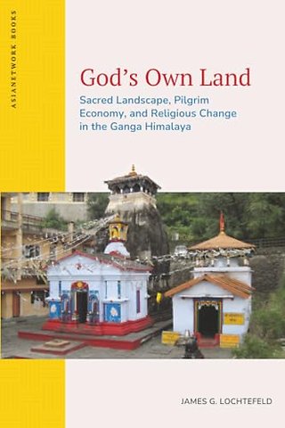 God′s Own Land – Sacred Landscape, Pilgrim Economy, and Religious Change in the Ganga Himalaya