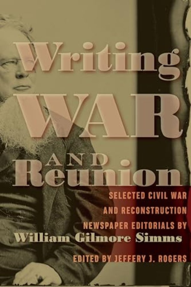 Writing War and Reunion – Selected Civil War and Reconstruction Newspaper Editorials by William Gilmore Simms