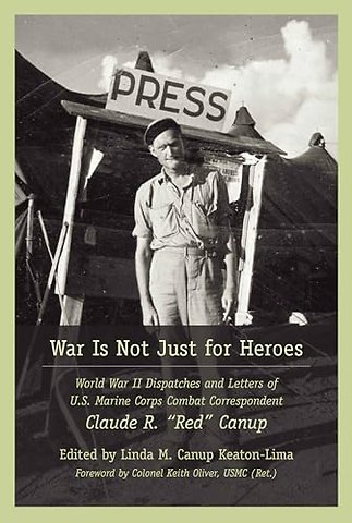 War Is not Just for Heroes – World War II Dispatches and Letters of U.S. Marine Corps Combat Correspondent Claude R. "Red" Canup
