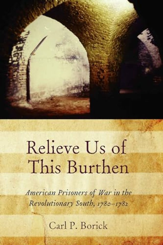 Relieve Us of This Burthen – American Prisoners of War in the Revolutionary South, 1780–1782