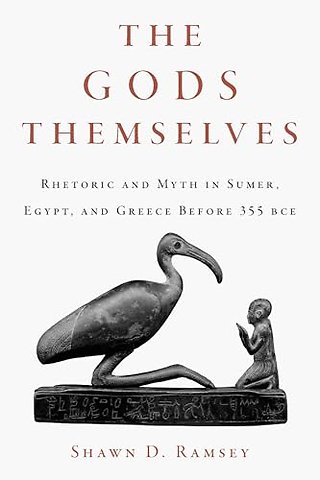 The Gods Themselves – Rhetoric and Myth in Sumer, Egypt, and Greece Before 355 BCE