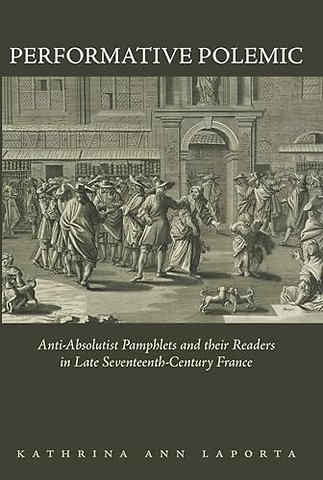 Performative Polemic – Anti–Absolutist Pamphlets and Their Readers in Late Seventeenth–Century France