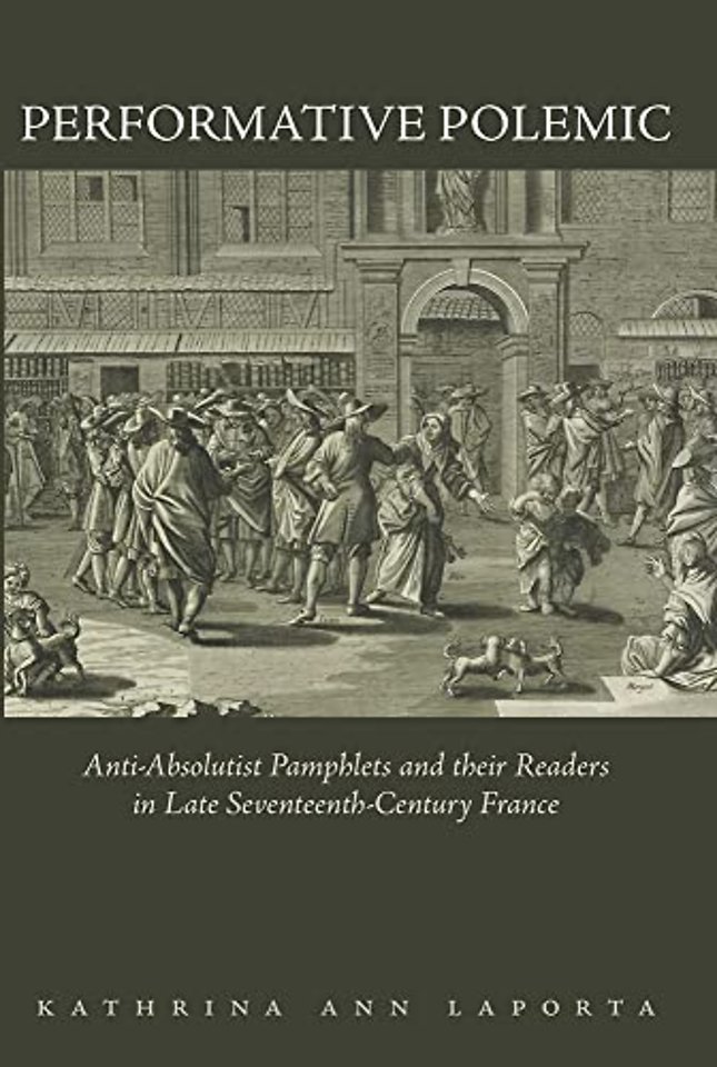 Performative Polemic – Anti–Absolutist Pamphlets and Their Readers in Late Seventeenth–Century France