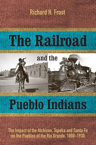 The Railroad and the Pueblo Indians – The Impact of the Atchison, Topeka and Santa Fe on the Pueblos of the Rio Grande, 1880–1930