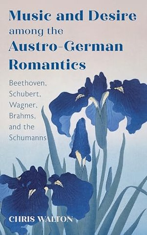 Music and Desire among the Austro–German Romantics – Beethoven, Schubert, Wagner, Brahms, and the Schumanns