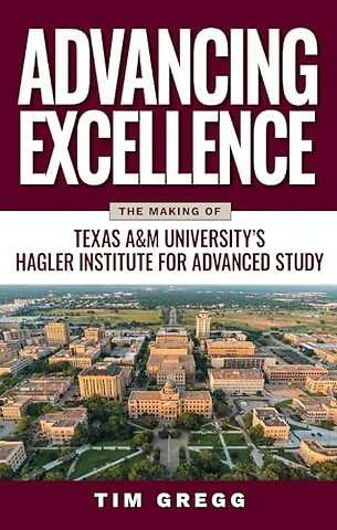 Advancing Excellence – The History of Texas a&M University`s Hagler Institute for Advanced Study