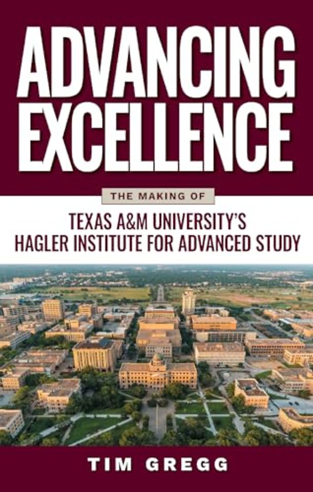 Advancing Excellence – The History of Texas a&M University`s Hagler Institute for Advanced Study