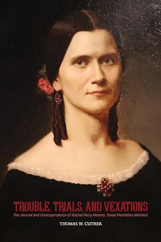 Trouble, Trials Trouble, Trials, and Vexations: – The Journal and Correspondence of Rachel Perry Moores , Texan Plantation Mistress