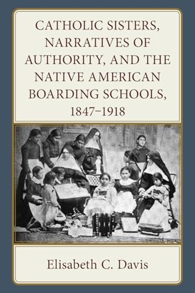 Catholic Sisters, Narratives of Authority, and the Native American Boarding Schools, 1847-1918