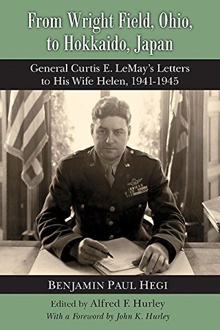 From Wright Field, Ohio, to Hokkaido, Japan – General Curtis E. LeMay`s Letters to His Wife Helen, 1941–1945