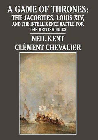 A Game of Thrones – The Jacobites, Louis XIV, and the Intelligence Battle for the British Isles