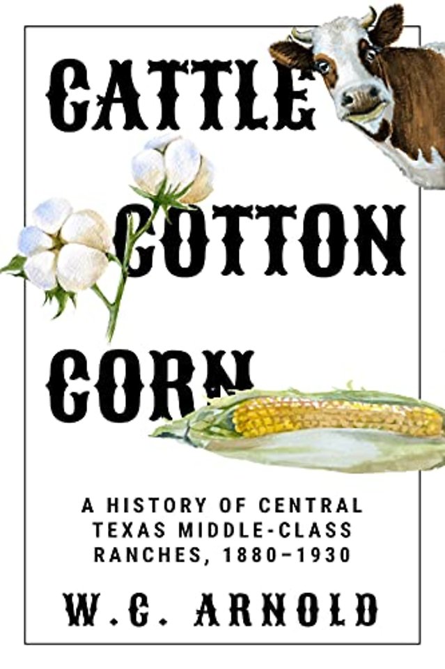 Cattle, Cotton, Corn – A History of Central Texas Middle–Class Ranches, 1880–1930