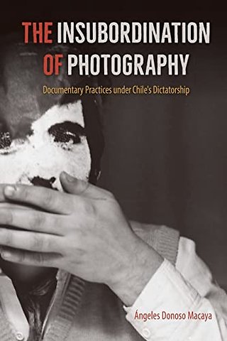 The Insubordination of Photography – Documentary Practices Under Chile`s Dictatorship