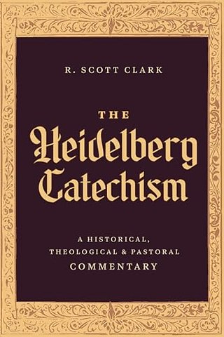 The Heidelberg Catechism – A Historical, Theological, and Pastoral Commentary