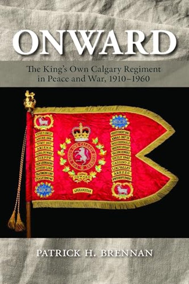 Onward – The King`s Own Calgary Regiment in Peace and War, 1910–1960