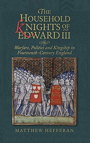 Household Knights of Edward III – Warfare, Politics and Kingship in Fourteenth–Century England