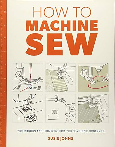 How to Machine Sew – Techniques and Projects for the Complete Beginner