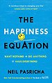 The Happiness Equation : Want Nothing + Do Anything = Have Everything