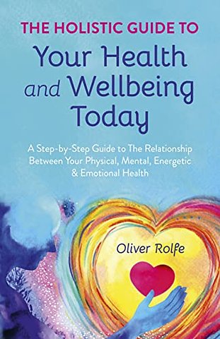 Holistic Guide To Your Health & Wellbeing Today, – A Step–By–Step Guide To The Relationship Between Your Physical, Mental, Energetic & Emotional Healt