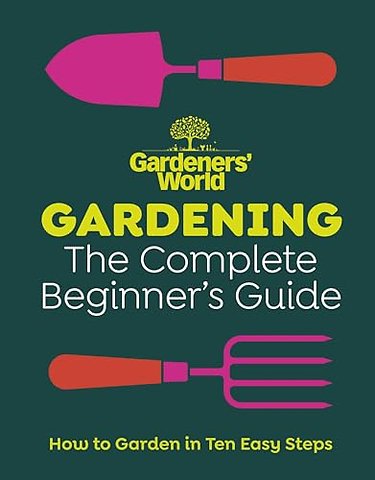 Gardeners’ World: Gardening: The Complete Beginner’s Guide