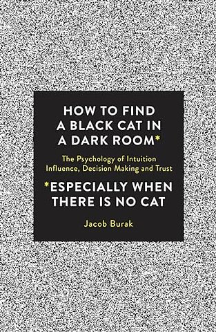 How to Find a Black Cat in a Dark Room (especially when there is no cat) – The Psychology of Intuition, Influence, Decision Making and Trust