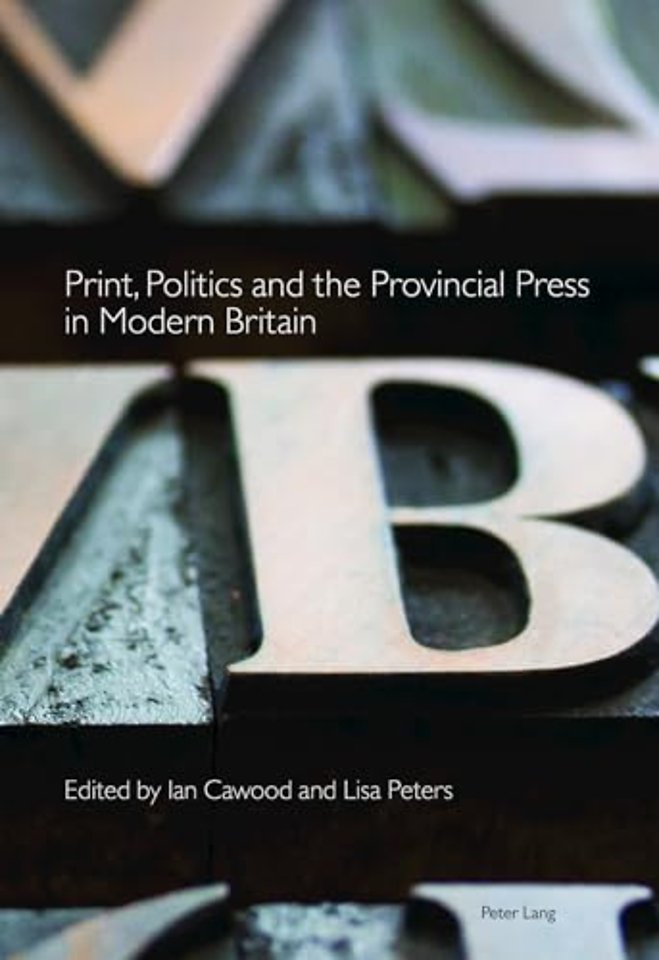 Print, Politics and the Provincial Press in Modern Britain