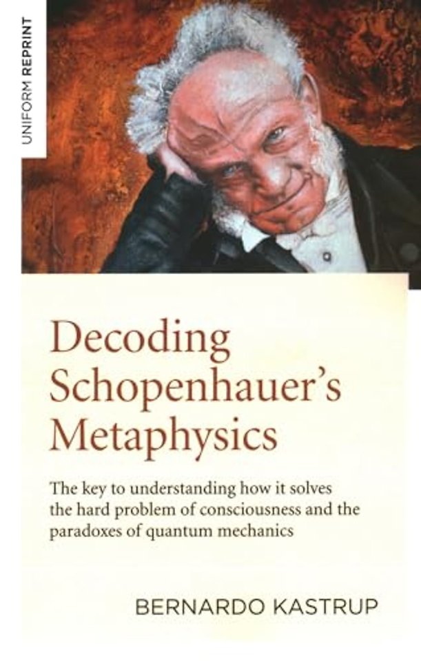 Decoding Schopenhauerâ s Metaphysics – The key to understanding how it solves the hard problem of consciousness and the paradoxes of quantum mechani