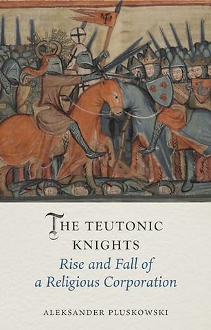 The Teutonic Knights – Rise and Fall of a Religious Corporation
