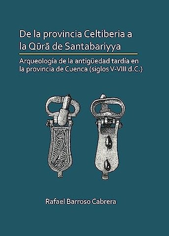 De la provincia Celtiberia a la qura de Santabariyya: Arqueologia de la Antiguedad tardia en la provincia de Cuenca (siglos V-VIII d.C.)