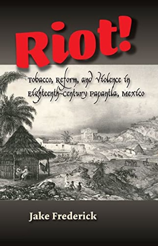 Riot! – Tobacco, Reform, and Violence in Eighteenth–Century Papantla, Mexico