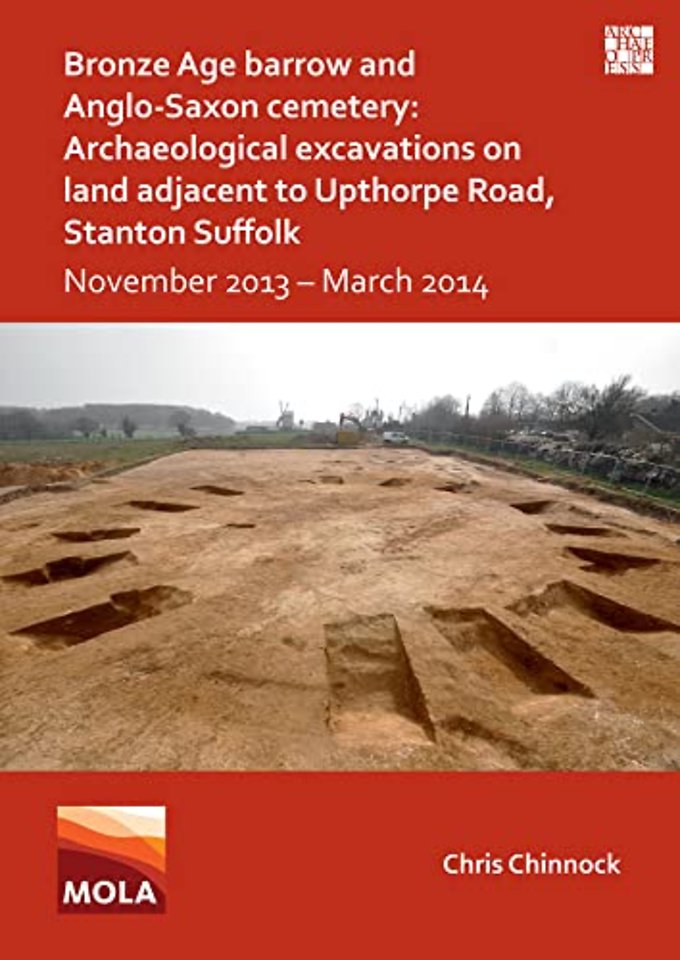 Bronze Age Barrow and Anglo-Saxon Cemetery: Archaeological Excavations on Land Adjacent to Upthorpe Road, Stanton Suffolk