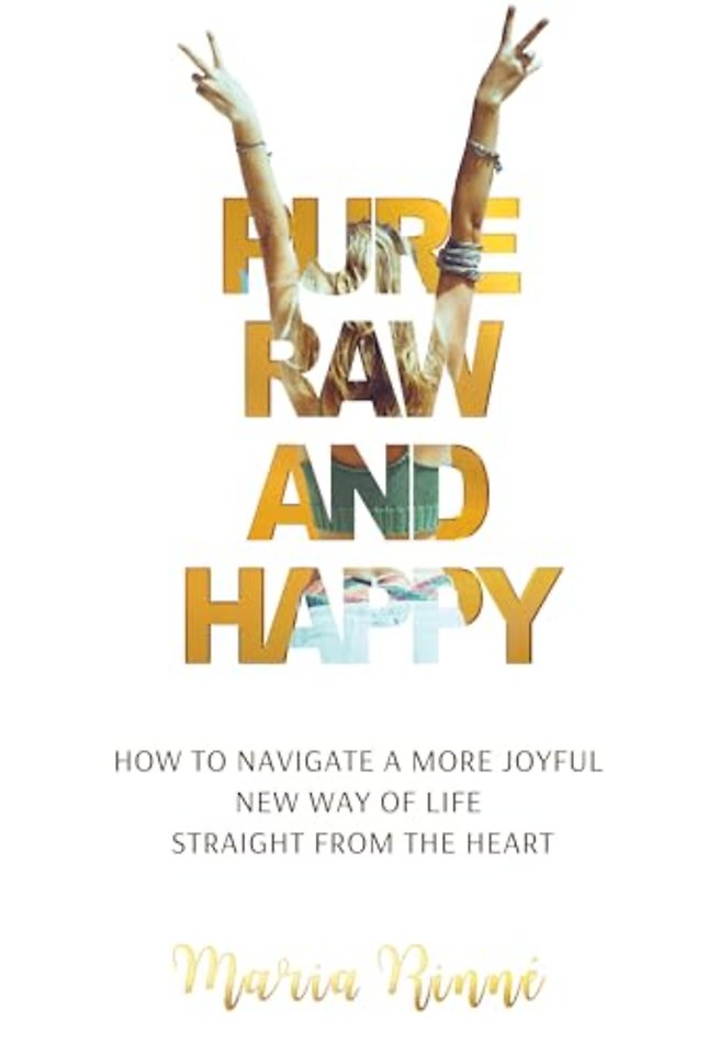 Pure, Raw and Happy - How to Navigate a More Joyful New Way of Life Straight from the Heart
