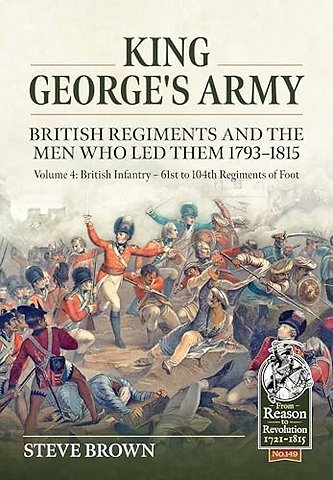 King George's Army - British Regiments and the Men Who Led Them 1793-1815 Volume 4