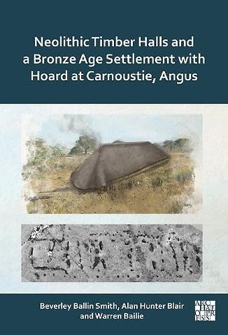 Neolithic Timber Halls and a Bronze Age Settlement with Hoard at Carnoustie, Angus