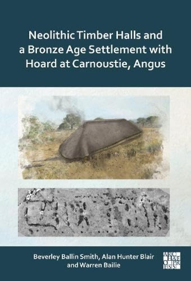 Neolithic Timber Halls and a Bronze Age Settlement with Hoard at Carnoustie, Angus