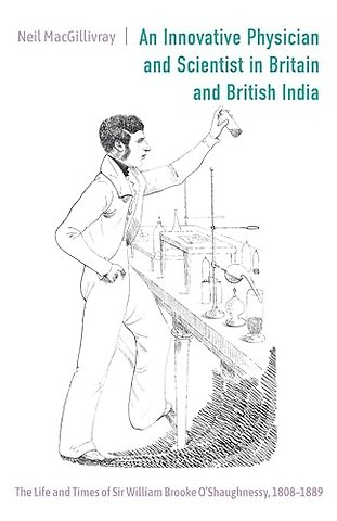Innovative Physician and Scientist in Britain an – The Life and Times of Sir William Brooke O′Shaughnessy, 1808–1889