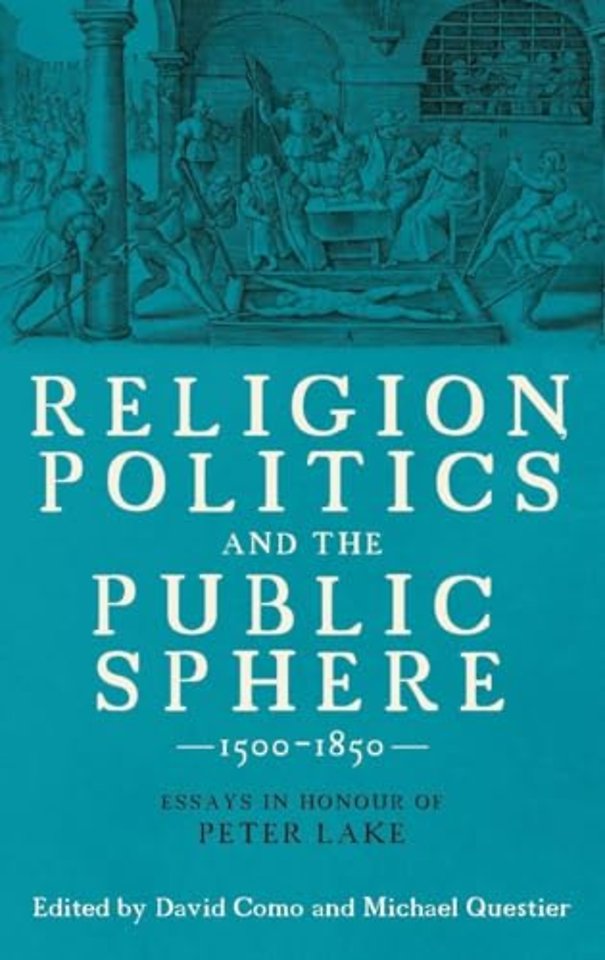 Religion, Politics and the Public Sphere, 1500–1 – Essays in Honour of Peter Lake