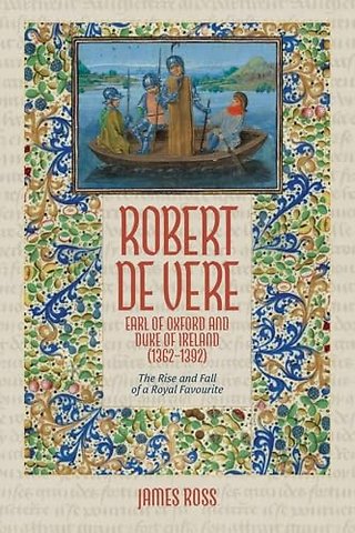 Robert de Vere, Earl of Oxford and Duke of Ireland (1362–1392) – The Rise and Fall of a Royal Favourite
