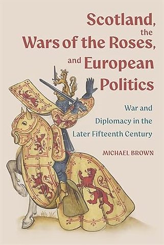 Scotland, the Wars of the Roses, and European Politics–War and Diplomacy in the Later Fifteenth Century