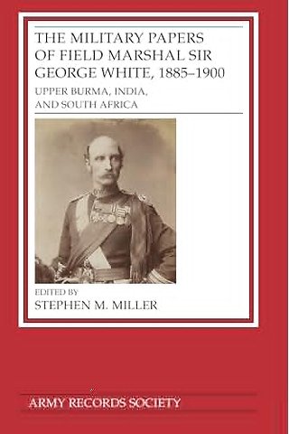 The Military Papers of Field Marshal Sir George White, 1885–1900 – Upper Burma, India, and South Africa