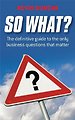 So What? The Definitive Guide to the Only Business Questions That Matter