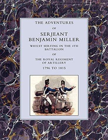 Adventures of Serjeant Benjamin Miller, Whilst Serving in the 4th Battalion of the Royal Regiment of Artillery 1796 to 1815