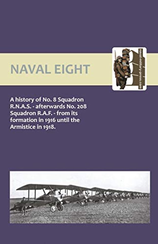 Naval Eight: a History of No.8 Squadron R.N.A.S. - Afterwards No. 208 Squadron R.A.F. - from Its Formation in 1916 Until the Armistice in 1918